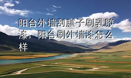 陽(yáng)臺(tái)外墻刮膩?zhàn)铀⑷槟z漆，陽(yáng)臺(tái)刷外墻漆怎么樣