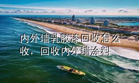 內(nèi)外墻乳膠漆回收怎么收，回收內(nèi)外墻涂料