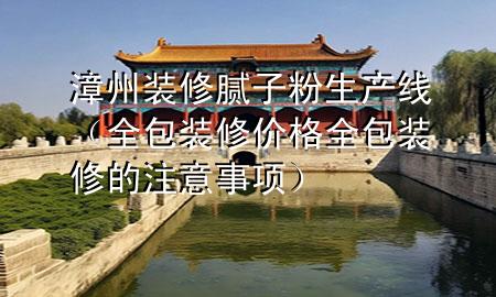 漳州裝修膩子粉生產線（全包裝修價格全包裝修的注意事項）