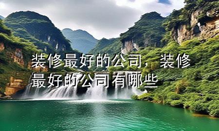 裝修最好的公司，裝修最好的公司有哪些