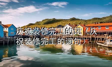 慶祝裝修完工的詞（慶祝裝修完工的詞句）