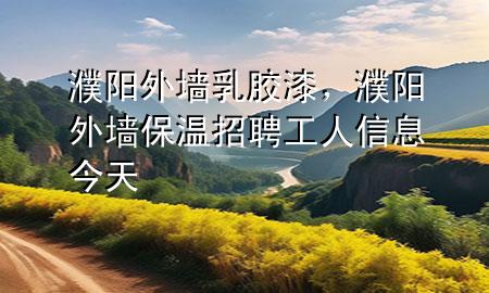 濮陽(yáng)外墻乳膠漆，濮陽(yáng)外墻保溫招聘工人信息今天