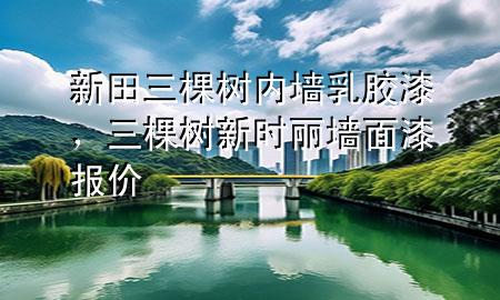 新田三棵樹內(nèi)墻乳膠漆，三棵樹新時(shí)麗墻面漆報(bào)價(jià)