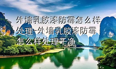 外墻乳膠漆防霉怎么樣處理-外墻乳膠漆防霉怎么樣處理干凈