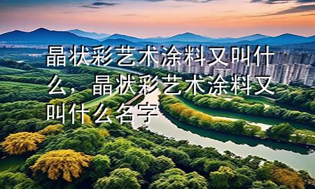 晶狀彩藝術(shù)涂料又叫什么，晶狀彩藝術(shù)涂料又叫什么名字