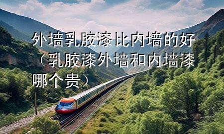 外墻乳膠漆比內墻的好（乳膠漆外墻和內墻漆哪個貴）