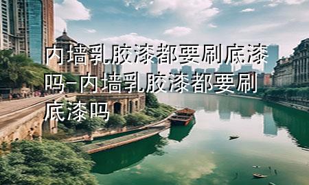 內(nèi)墻乳膠漆都要刷底漆嗎-內(nèi)墻乳膠漆都要刷底漆嗎