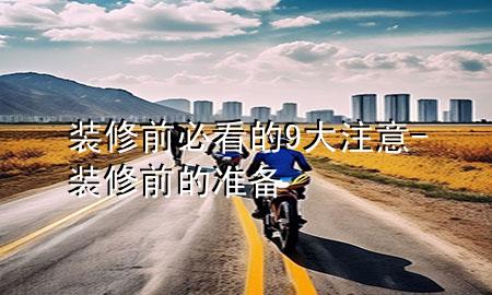 裝修前必看的9大注意-裝修前的準(zhǔn)備