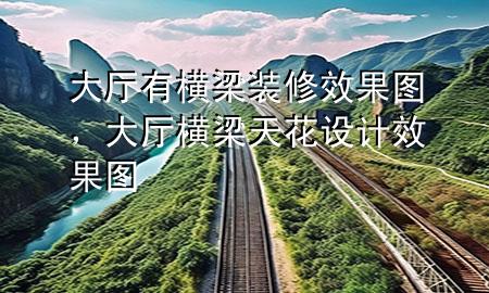 大廳有橫梁裝修效果圖，大廳橫梁天花設(shè)計效果圖