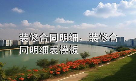 裝修合同明細(xì)，裝修合同明細(xì)表模板