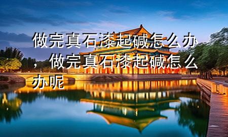 做完真石漆起堿怎么辦，做完真石漆起堿怎么辦呢