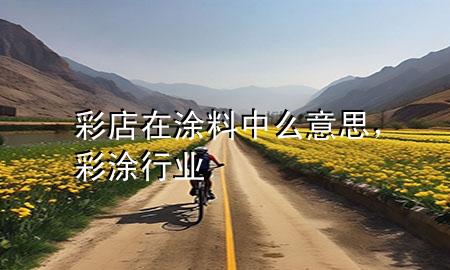彩店在涂料中么意思，彩涂行業(yè)