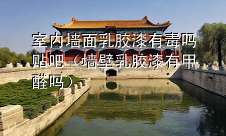 室內(nèi)墻面乳膠漆有毒嗎貼吧（墻壁乳膠漆有甲醛嗎）