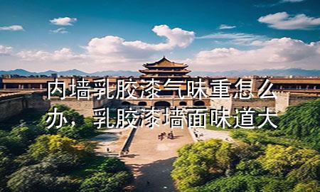 內(nèi)墻乳膠漆氣味重怎么辦，乳膠漆墻面味道大