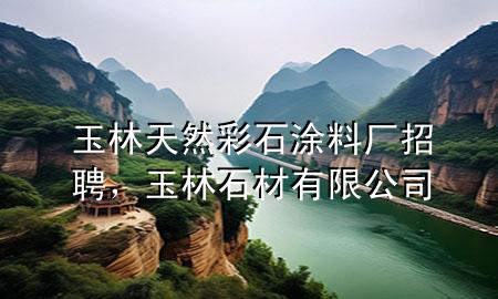 玉林天然彩石涂料廠招聘，玉林石材有限公司