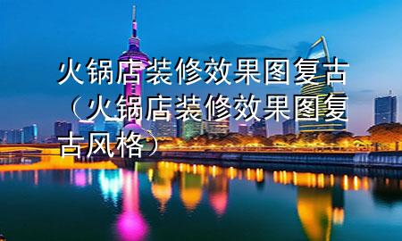 火鍋店裝修效果圖復(fù)古（火鍋店裝修效果圖復(fù)古風(fēng)格）