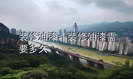 裝修油漆，裝修油漆需要多久