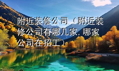 附近裝修公司（附近裝修公司有哪幾家,哪家公司在招工）