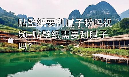 貼壁紙要刮膩子粉嗎視頻-貼壁紙需要刮膩子嗎?
