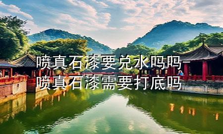 噴真石漆要兌水嗎嗎-噴真石漆需要打底嗎