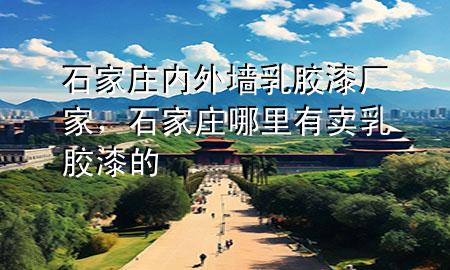 石家莊內(nèi)外墻乳膠漆廠家，石家莊哪里有賣乳膠漆的