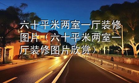 六十平米兩室一廳裝修圖片（六十平米兩室一廳裝修圖片欣賞）