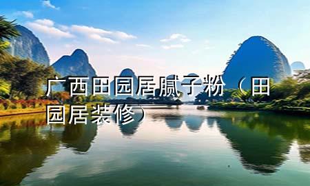 廣西田園居膩?zhàn)臃郏ㄌ飯@居裝修）