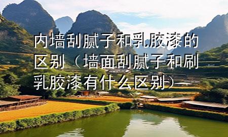 內(nèi)墻刮膩子和乳膠漆的區(qū)別（墻面刮膩子和刷乳膠漆有什么區(qū)別）