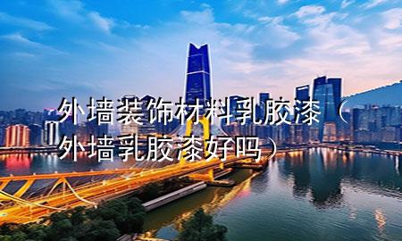 外墻裝飾材料乳膠漆（外墻乳膠漆好嗎）