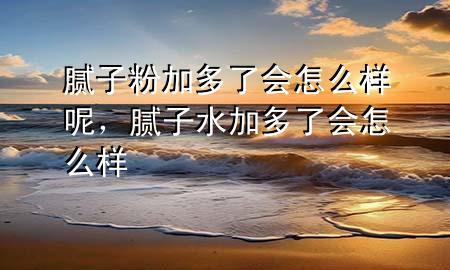 膩?zhàn)臃奂佣嗔藭?huì)怎么樣呢，膩?zhàn)铀佣嗔藭?huì)怎么樣