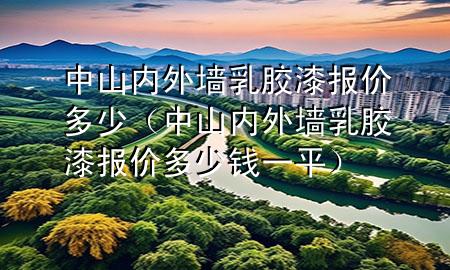 中山內(nèi)外墻乳膠漆報價多少（中山內(nèi)外墻乳膠漆報價多少錢一平）