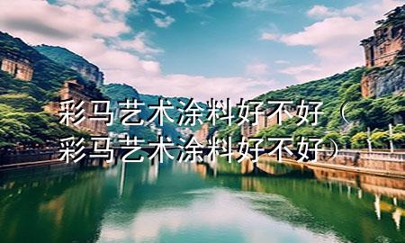 彩馬藝術(shù)涂料好不好（彩馬藝術(shù)涂料好不好）