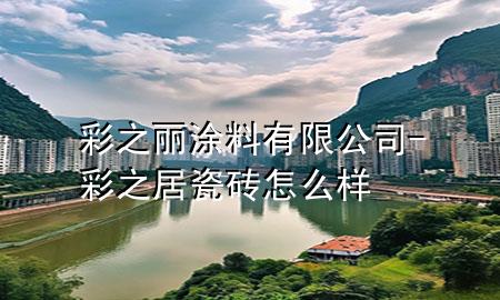 彩之麗涂料有限公司-彩之居瓷磚怎么樣