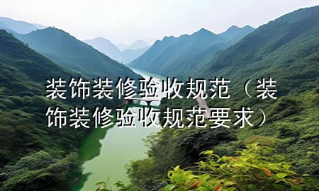 裝飾裝修驗(yàn)收規(guī)范（裝飾裝修驗(yàn)收規(guī)范要求）