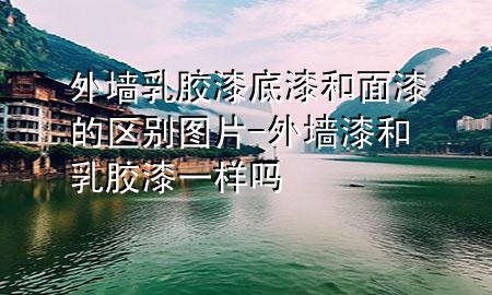外墻乳膠漆底漆和面漆的區(qū)別圖片-外墻漆和乳膠漆一樣嗎