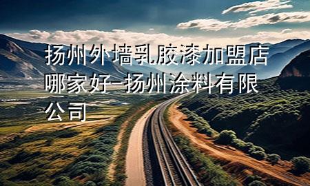 揚(yáng)州外墻乳膠漆加盟店哪家好-揚(yáng)州涂料有限公司