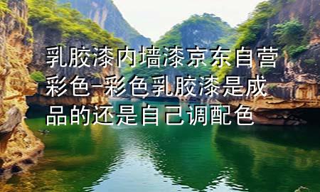 乳膠漆內(nèi)墻漆京東自營 彩色-彩色乳膠漆是成品的還是自己調(diào)配色