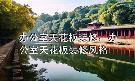 辦公室天花板裝修，辦公室天花板裝修風(fēng)格