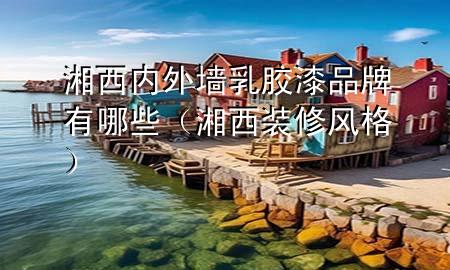 湘西內(nèi)外墻乳膠漆品牌有哪些（湘西裝修風(fēng)格）