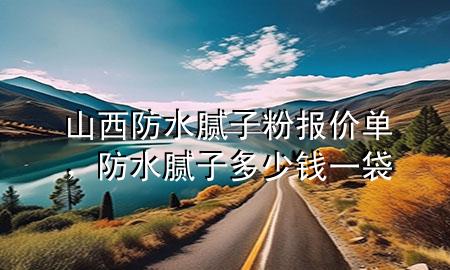 山西防水膩?zhàn)臃蹐?bào)價(jià)單，防水膩?zhàn)佣嗌馘X一袋
