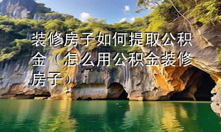 裝修房子如何提取公積金（怎么用公積金裝修房子）