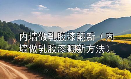 內墻做乳膠漆翻新（內墻做乳膠漆翻新方法）