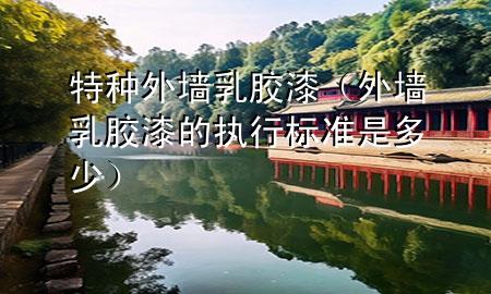 特種外墻乳膠漆（外墻乳膠漆的執(zhí)行標準是多少）