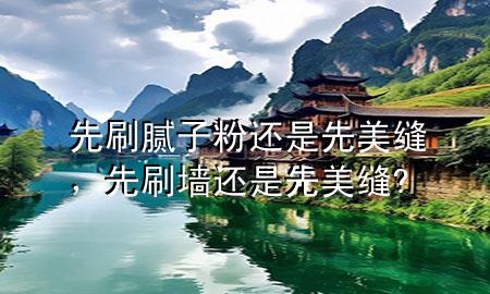 先刷膩?zhàn)臃圻€是先美縫，先刷墻還是先美縫?