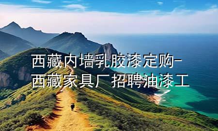 西藏內(nèi)墻乳膠漆定購-西藏家具廠招聘油漆工