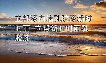 立邦漆內(nèi)墻乳膠漆新時(shí)時(shí)麗-立幫新時(shí)時(shí)麗乳膠漆