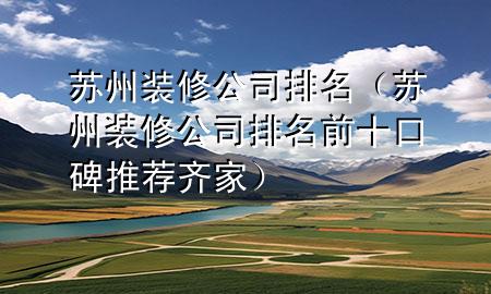 蘇州裝修公司排名（蘇州裝修公司排名前十口碑推薦齊家）