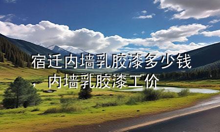 宿遷內(nèi)墻乳膠漆多少錢(qián)，內(nèi)墻乳膠漆工價(jià)