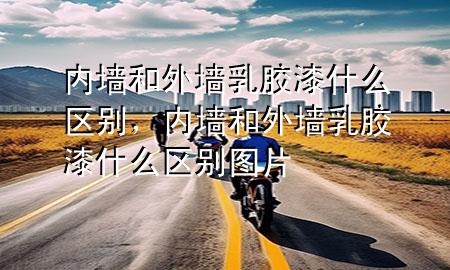 內(nèi)墻和外墻乳膠漆什么區(qū)別，內(nèi)墻和外墻乳膠漆什么區(qū)別圖片