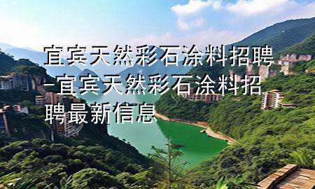 宜賓天然彩石涂料招聘-宜賓天然彩石涂料招聘最新信息